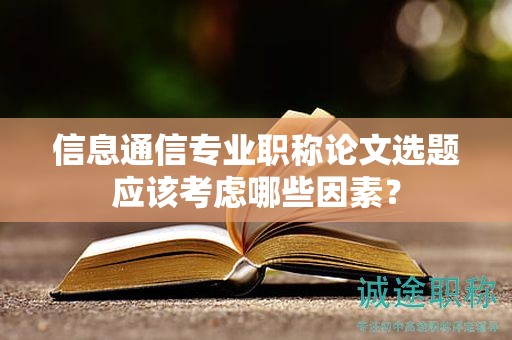 信息通信專業(yè)職稱論文選題應(yīng)該考慮哪些因素？