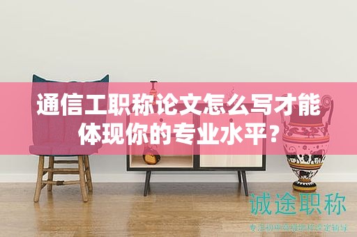 通信工職稱論文怎么寫才能體現(xiàn)你的專業(yè)水平？