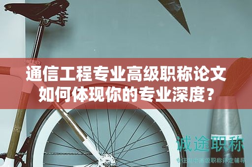 通信工程專業(yè)高級(jí)職稱論文如何體現(xiàn)你的專業(yè)深度？