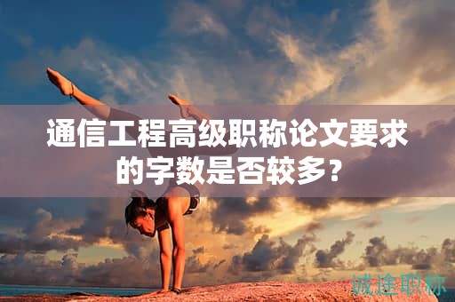 通信工程高級職稱論文要求的字?jǐn)?shù)是否較多？