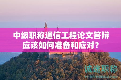 中級(jí)職稱通信工程論文答辯應(yīng)該如何準(zhǔn)備和應(yīng)對(duì)？