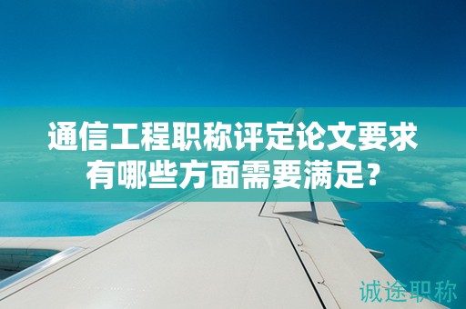 通信工程職稱評(píng)定論文要求有哪些方面需要滿足？
