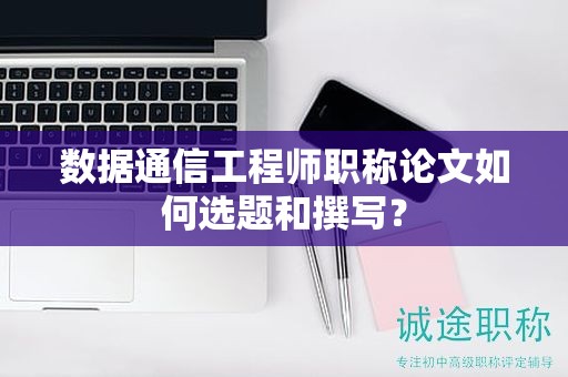 數(shù)據(jù)通信工程師職稱論文如何選題和撰寫？
