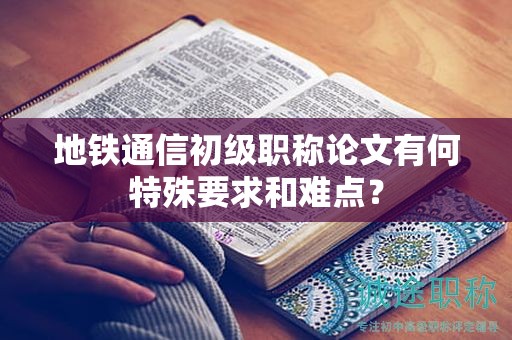 地鐵通信初級職稱論文有何特殊要求和難點？