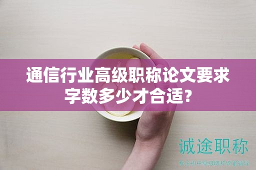 通信行業(yè)高級(jí)職稱論文要求字?jǐn)?shù)多少才合適？