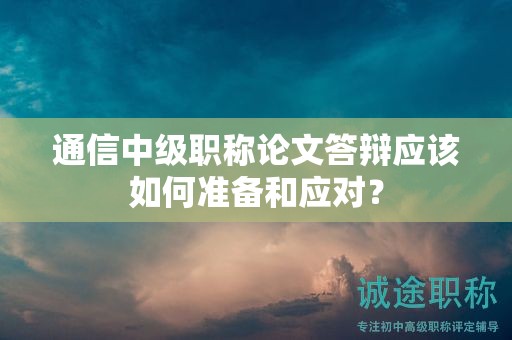 通信中級職稱論文答辯應(yīng)該如何準備和應(yīng)對？