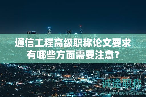 通信工程高級職稱論文要求有哪些方面需要注意？