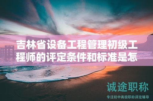 吉林省設(shè)備工程管理初級(jí)工程師的評(píng)定條件和標(biāo)準(zhǔn)是怎樣的？