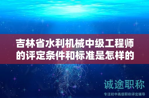 吉林省水利機(jī)械中級工程師的評定條件和標(biāo)準(zhǔn)是怎樣的？