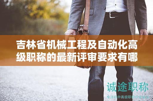 吉林省機(jī)械工程及自動(dòng)化高級(jí)職稱(chēng)的最新評(píng)審要求有哪些值得注意的地方？