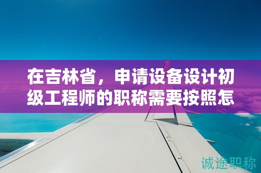 在吉林省，申請?jiān)O(shè)備設(shè)計(jì)初級工程師的職稱需要按照怎樣的申報(bào)流程進(jìn)行？