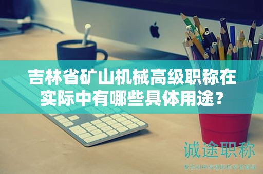 吉林省礦山機(jī)械高級(jí)職稱在實(shí)際中有哪些具體用途？