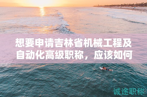 想要申請吉林省機械工程及自動化高級職稱，應該如何進行申報流程？