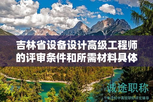 吉林省設備設計高級工程師的評審條件和所需材料具體是什么？