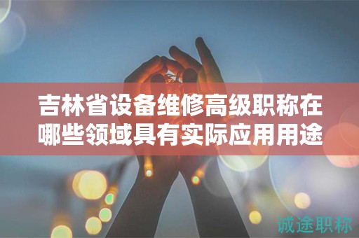 吉林省設備維修高級職稱在哪些領域具有實際應用用途？