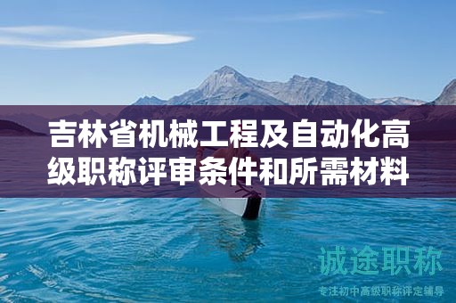 吉林省機械工程及自動化高級職稱評審條件和所需材料究竟是什么？