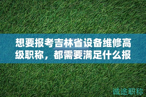 想要報(bào)考吉林省設(shè)備維修高級(jí)職稱(chēng)，都需要滿(mǎn)足什么報(bào)考條件和要求？