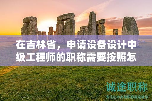 在吉林省，申請?jiān)O(shè)備設(shè)計(jì)中級工程師的職稱需要按照怎樣的申報(bào)流程進(jìn)行？
