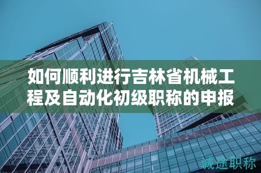 如何順利進(jìn)行吉林省機(jī)械工程及自動(dòng)化初級(jí)職稱(chēng)的申報(bào)流程？