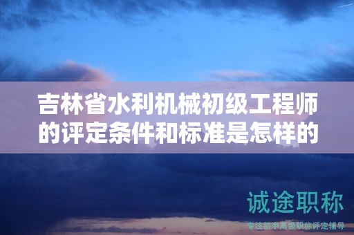 吉林省水利機(jī)械初級工程師的評定條件和標(biāo)準(zhǔn)是怎樣的？
