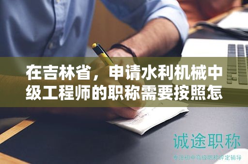 在吉林省，申請水利機(jī)械中級工程師的職稱需要按照怎樣的申報流程進(jìn)行？