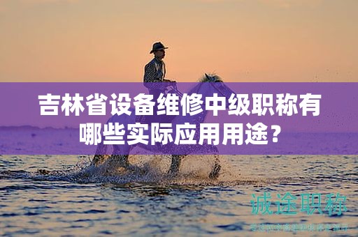 吉林省設(shè)備維修中級職稱有哪些實際應(yīng)用用途？
