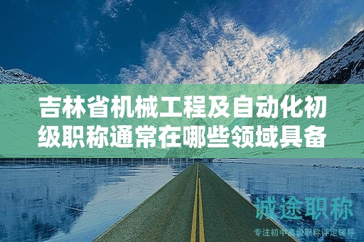 吉林省機(jī)械工程及自動化初級職稱通常在哪些領(lǐng)域具備應(yīng)用前景？