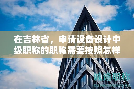 在吉林省，申請設(shè)備設(shè)計中級職稱的職稱需要按照怎樣的申報流程進(jìn)行？