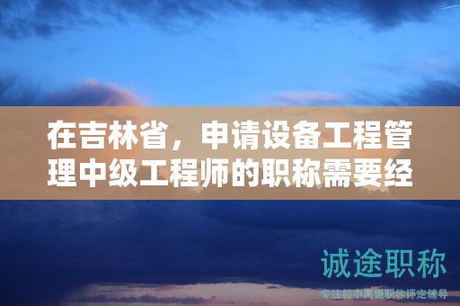 在吉林省，申請設(shè)備工程管理中級工程師的職稱需要經(jīng)過怎樣的申報流程？