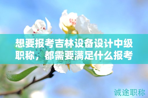 想要報(bào)考吉林設(shè)備設(shè)計(jì)中級(jí)職稱，都需要滿足什么報(bào)考條件和要求？