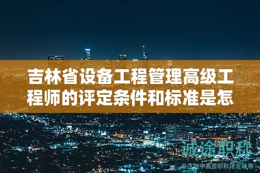 吉林省設(shè)備工程管理高級工程師的評定條件和標準是怎樣的？