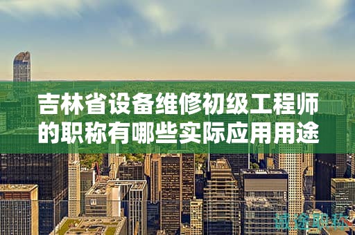 吉林省設(shè)備維修初級工程師的職稱有哪些實際應(yīng)用用途？