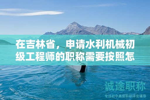 在吉林省，申請(qǐng)水利機(jī)械初級(jí)工程師的職稱需要按照怎樣的申報(bào)流程進(jìn)行？