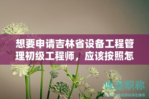 想要申請(qǐng)吉林省設(shè)備工程管理初級(jí)工程師，應(yīng)該按照怎樣的申報(bào)流程進(jìn)行？