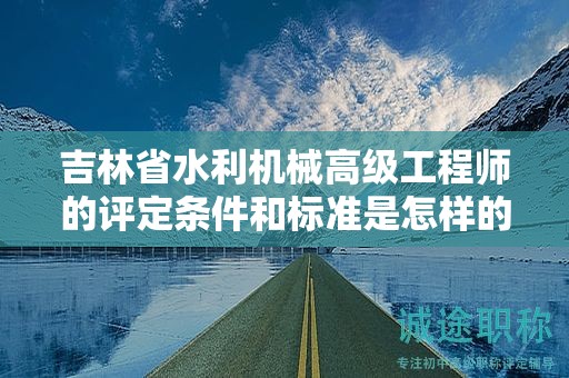 吉林省水利機(jī)械高級工程師的評定條件和標(biāo)準(zhǔn)是怎樣的？