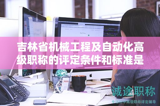 吉林省機械工程及自動化高級職稱的評定條件和標(biāo)準(zhǔn)是怎樣的呢？