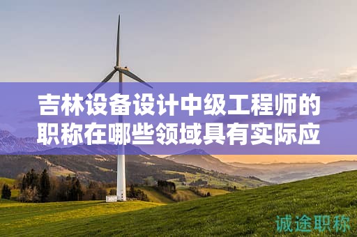 吉林設(shè)備設(shè)計(jì)中級(jí)工程師的職稱在哪些領(lǐng)域具有實(shí)際應(yīng)用用途？