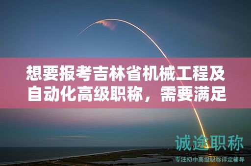 想要報考吉林省機械工程及自動化高級職稱，需要滿足怎樣的條件和要求呢？