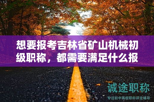 想要報(bào)考吉林省礦山機(jī)械初級(jí)職稱，都需要滿足什么報(bào)考條件和要求？