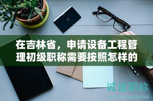 在吉林省，申請設(shè)備工程管理初級職稱需要按照怎樣的申報流程進(jìn)行？