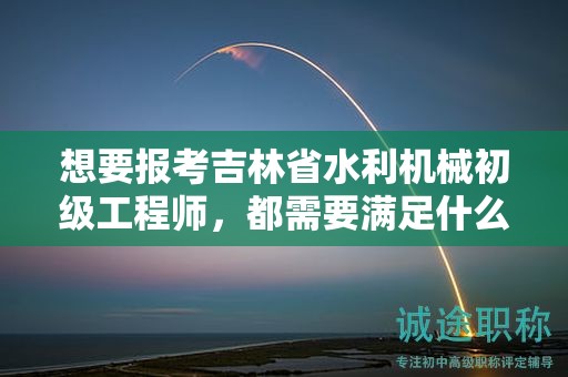 想要報(bào)考吉林省水利機(jī)械初級工程師，都需要滿足什么報(bào)考條件和要求？