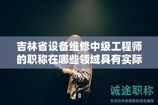 吉林省設(shè)備維修中級工程師的職稱在哪些領(lǐng)域具有實際應(yīng)用用途？