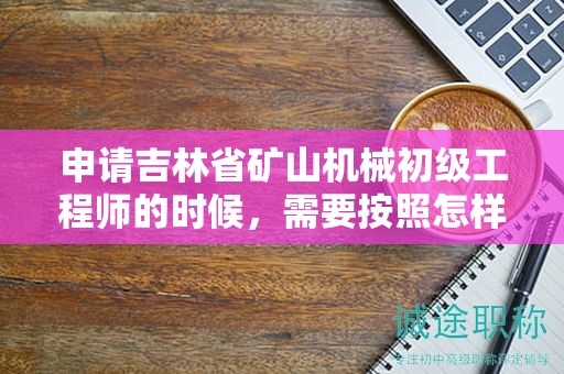 申請吉林省礦山機械初級工程師的時候，需要按照怎樣的申報流程進行？