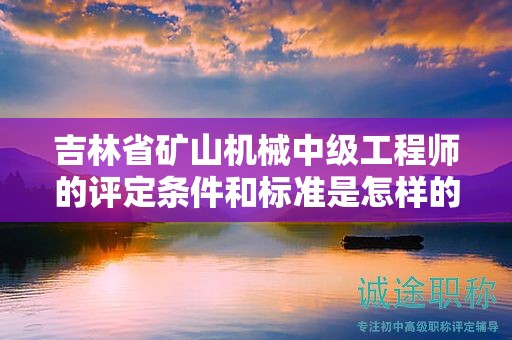吉林省礦山機(jī)械中級工程師的評定條件和標(biāo)準(zhǔn)是怎樣的？有哪些具體要求？