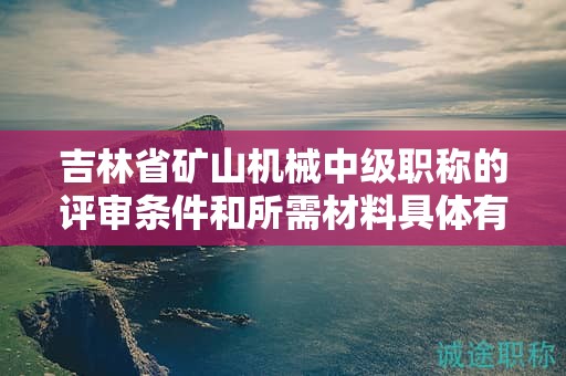 吉林省礦山機(jī)械中級(jí)職稱的評(píng)審條件和所需材料具體有哪些要求？