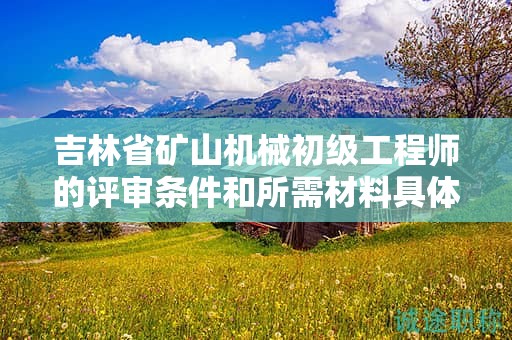 吉林省礦山機械初級工程師的評審條件和所需材料具體有哪些要求？