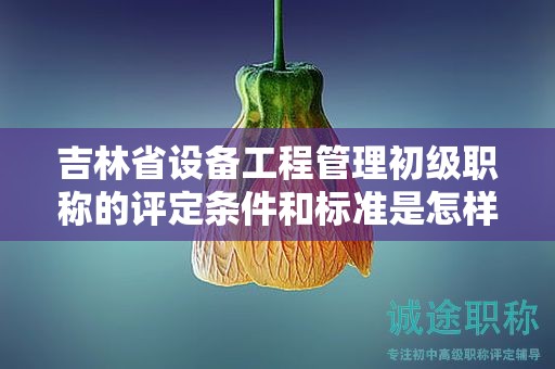 吉林省設(shè)備工程管理初級職稱的評定條件和標(biāo)準(zhǔn)是怎樣的？