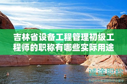 吉林省設(shè)備工程管理初級工程師的職稱有哪些實際用途和應(yīng)用領(lǐng)域？