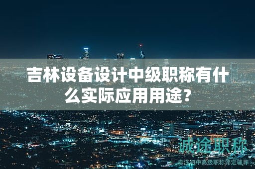 吉林設(shè)備設(shè)計中級職稱有什么實際應(yīng)用用途？