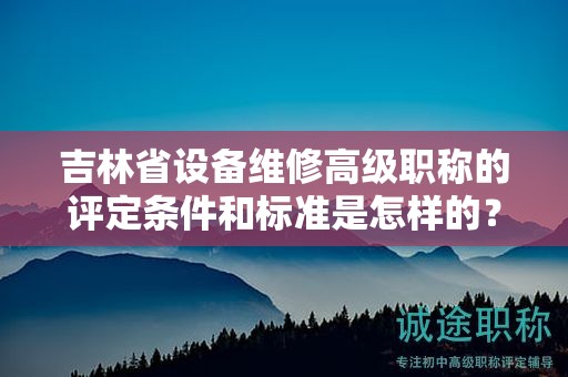 吉林省設(shè)備維修高級職稱的評定條件和標(biāo)準(zhǔn)是怎樣的？